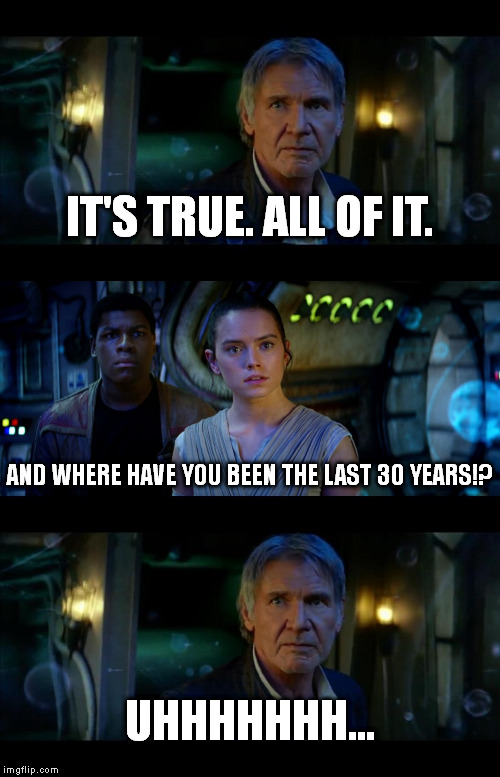 It's True All of It Han Solo | IT'S TRUE. ALL OF IT. AND WHERE HAVE YOU BEEN THE LAST 30 YEARS!? UHHHHHHH... | image tagged in memes,it's true all of it han solo | made w/ Imgflip meme maker
