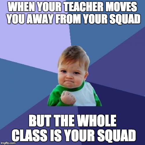 Success Kid | WHEN YOUR TEACHER MOVES YOU AWAY FROM YOUR SQUAD BUT THE WHOLE CLASS IS YOUR SQUAD | image tagged in memes,success kid | made w/ Imgflip meme maker