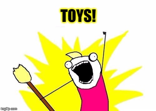 X All The Y Meme | TOYS! | image tagged in memes,x all the y | made w/ Imgflip meme maker