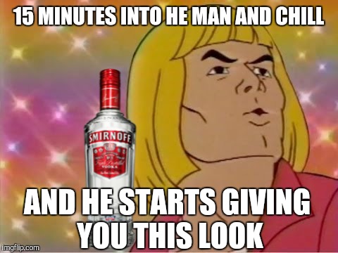 15 MINUTES INTO HE MAN AND CHILL AND HE STARTS GIVING YOU THIS LOOK | made w/ Imgflip meme maker