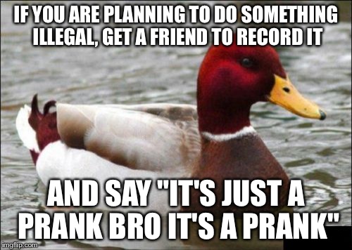 Malicious Advice Mallard Meme | IF YOU ARE PLANNING TO DO SOMETHING ILLEGAL, GET A FRIEND TO RECORD IT AND SAY "IT'S JUST A PRANK BRO IT'S A PRANK" | image tagged in memes,malicious advice mallard | made w/ Imgflip meme maker