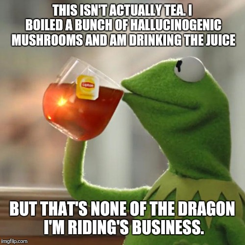 But That's None Of My Business | THIS ISN'T ACTUALLY TEA. I BOILED A BUNCH OF HALLUCINOGENIC MUSHROOMS AND AM DRINKING THE JUICE BUT THAT'S NONE OF THE DRAGON I'M RIDING'S B | image tagged in memes,but thats none of my business,kermit the frog | made w/ Imgflip meme maker