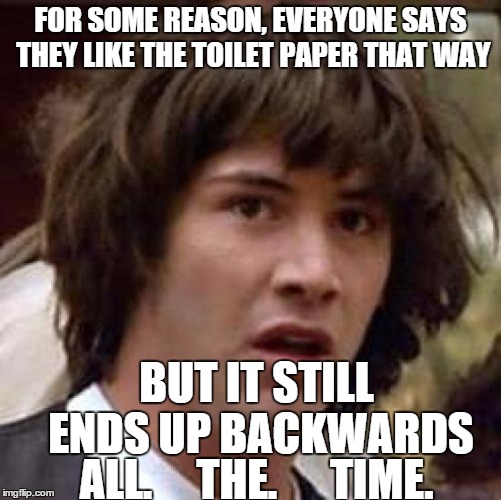 Conspiracy Keanu Meme | FOR SOME REASON, EVERYONE SAYS THEY LIKE THE TOILET PAPER THAT WAY BUT IT STILL ENDS UP BACKWARDS ALL.     THE.      TIME. | image tagged in memes,conspiracy keanu | made w/ Imgflip meme maker