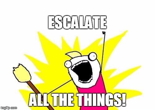 X All The Y | ESCALATE ALL THE THINGS! | image tagged in memes,x all the y | made w/ Imgflip meme maker