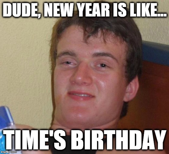DUDE, NEW YEAR IS LIKE... TIME'S BIRTHDAY | image tagged in really high guy,stoner stanley,new years,new year,satire | made w/ Imgflip meme maker