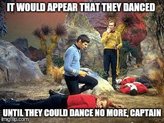 IT WOULD APPEAR THAT THEY DANCED UNTIL THEY COULD DANCE NO MORE, CAPTAIN | made w/ Imgflip meme maker