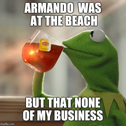 But That's None Of My Business Meme | ARMANDO
 WAS AT THE BEACH BUT THAT NONE OF MY BUSINESS | image tagged in memes,but thats none of my business,kermit the frog | made w/ Imgflip meme maker
