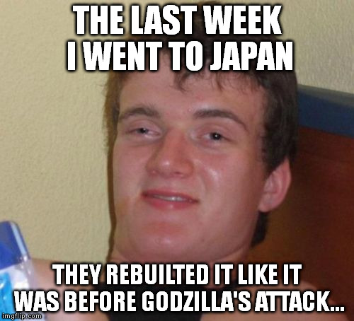 History Channel | THE LAST WEEK I WENT TO JAPAN THEY REBUILTED IT LIKE IT WAS BEFORE GODZILLA'S ATTACK... | image tagged in memes,10 guy | made w/ Imgflip meme maker