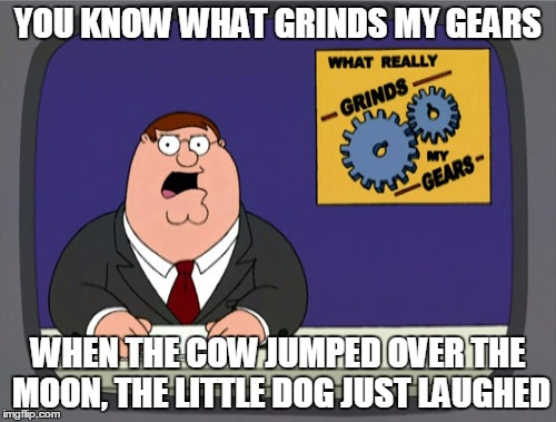 Peter Griffin News | YOU KNOW WHAT GRINDS MY GEARS WHEN THE COW JUMPED OVER THE MOON, THE LITTLE DOG JUST LAUGHED | image tagged in memes,peter griffin news | made w/ Imgflip meme maker