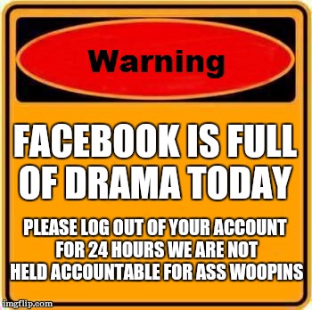 Warning Sign Meme | FACEBOOK IS FULL OF DRAMA TODAY PLEASE LOG OUT OF YOUR ACCOUNT FOR 24 HOURS WE ARE NOT HELD ACCOUNTABLE FOR ASS WOOPINS | image tagged in memes,warning sign | made w/ Imgflip meme maker