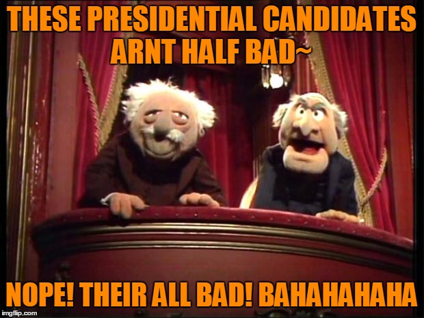 Presidential Candidate's and you | THESE PRESIDENTIAL CANDIDATES ARNT HALF BAD~ NOPE! THEIR ALL BAD! BAHAHAHAHA | image tagged in statler and waldorf,election 2016,president,terrible | made w/ Imgflip meme maker