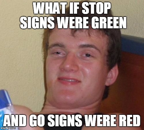 10 Guy Meme | WHAT IF STOP SIGNS WERE GREEN AND GO SIGNS WERE RED | image tagged in memes,10 guy | made w/ Imgflip meme maker