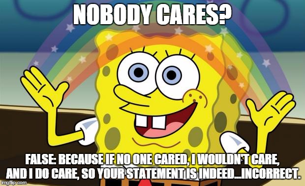 Spongebob Imagination HD | NOBODY CARES? FALSE: BECAUSE IF NO ONE CARED, I WOULDN'T CARE, AND I DO CARE, SO YOUR STATEMENT IS INDEED...INCORRECT. | image tagged in spongebob imagination hd | made w/ Imgflip meme maker