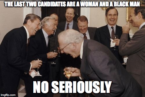 Laughing Men In Suits | THE LAST TWO CANDIDATES ARE A WOMAN AND A BLACK MAN NO SERIOUSLY | image tagged in memes,laughing men in suits | made w/ Imgflip meme maker