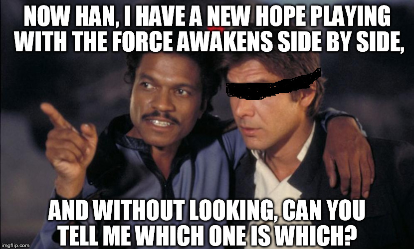 Han and Lando chat | NOW HAN, I HAVE A NEW HOPE PLAYING WITH THE FORCE AWAKENS SIDE BY SIDE, AND WITHOUT LOOKING, CAN YOU TELL ME WHICH ONE IS WHICH? | image tagged in han and lando chat | made w/ Imgflip meme maker