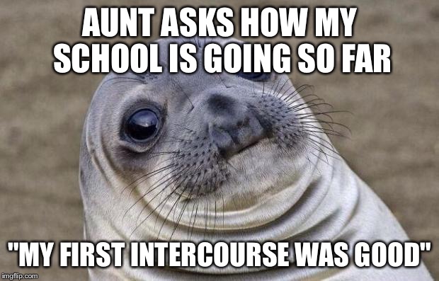 Awkward Moment Sealion | AUNT ASKS HOW MY SCHOOL IS GOING SO FAR "MY FIRST INTERCOURSE WAS GOOD" | image tagged in memes,awkward moment sealion,AdviceAnimals | made w/ Imgflip meme maker