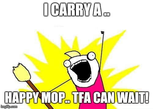 X All The Y Meme | I CARRY A .. HAPPY MOP.. TFA CAN WAIT! | image tagged in memes,x all the y | made w/ Imgflip meme maker
