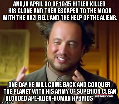 aaaah Education... | AND,IN APRIL 30 OF 1945 HITLER KILLED HIS CLONE AND THEN ESCAPED TO THE MOON WITH THE NAZI BELL AND THE HELP OF THE ALIENS. ONE DAY HE WILL  | image tagged in memes,ancient aliens | made w/ Imgflip meme maker