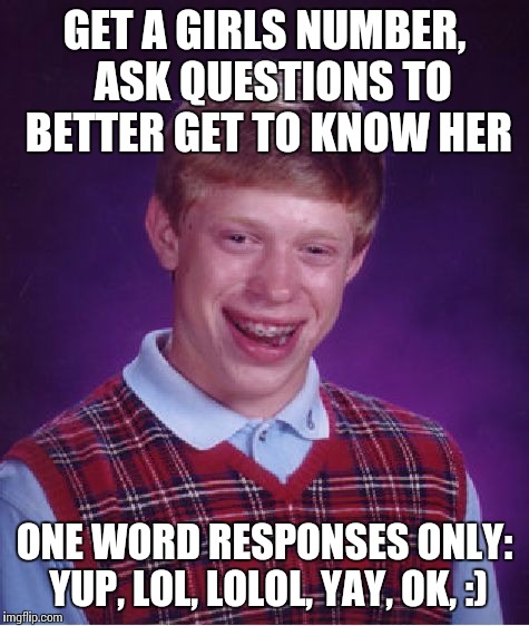 Bad Luck Brian Meme | GET A GIRLS NUMBER,  ASK QUESTIONS TO BETTER GET TO KNOW HER ONE WORD RESPONSES ONLY: YUP, LOL, LOLOL, YAY, OK, :) | image tagged in memes,bad luck brian | made w/ Imgflip meme maker