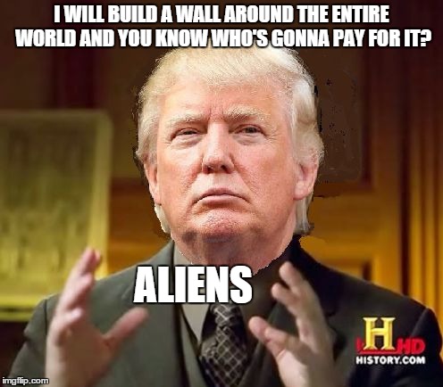Trump Aliens | I WILL BUILD A WALL AROUND THE ENTIRE WORLD AND YOU KNOW WHO'S GONNA PAY FOR IT? ALIENS | image tagged in trump aliens,aliens,memes | made w/ Imgflip meme maker