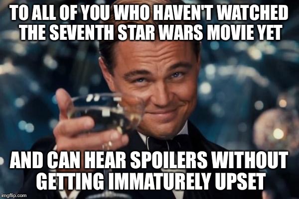 Leonardo Dicaprio Cheers | TO ALL OF YOU WHO HAVEN'T WATCHED THE SEVENTH STAR WARS MOVIE YET AND CAN HEAR SPOILERS WITHOUT GETTING IMMATURELY UPSET | image tagged in memes,leonardo dicaprio cheers | made w/ Imgflip meme maker