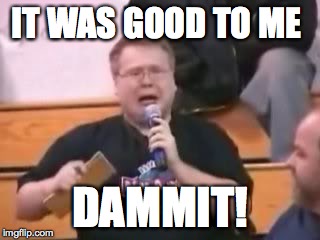 It was good to me dammit! | IT WAS GOOD TO ME DAMMIT! | image tagged in nerds | made w/ Imgflip meme maker