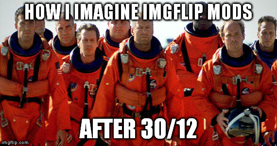 Armageddon | HOW I IMAGINE IMGFLIP MODS AFTER 30/12 | image tagged in hack,moderators | made w/ Imgflip meme maker
