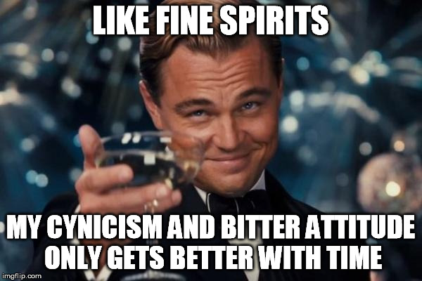 Leonardo Dicaprio Cheers Meme | LIKE FINE SPIRITS MY CYNICISM AND BITTER ATTITUDE ONLY GETS BETTER WITH TIME | image tagged in memes,leonardo dicaprio cheers | made w/ Imgflip meme maker