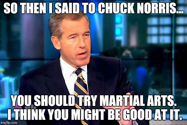 Brian Williams Was There 2 Meme | SO THEN I SAID TO CHUCK NORRIS... YOU SHOULD TRY MARTIAL ARTS. I THINK YOU MIGHT BE GOOD AT IT. | image tagged in memes,brian williams was there 2 | made w/ Imgflip meme maker