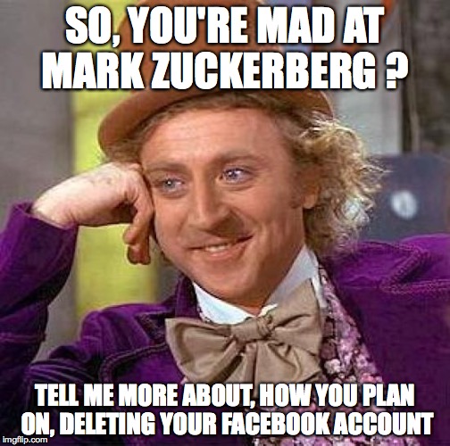 Creepy Condescending Wonka | SO, YOU'RE MAD AT MARK ZUCKERBERG ? TELL ME MORE ABOUT, HOW YOU PLAN ON, DELETING YOUR FACEBOOK ACCOUNT | image tagged in memes,creepy condescending wonka | made w/ Imgflip meme maker