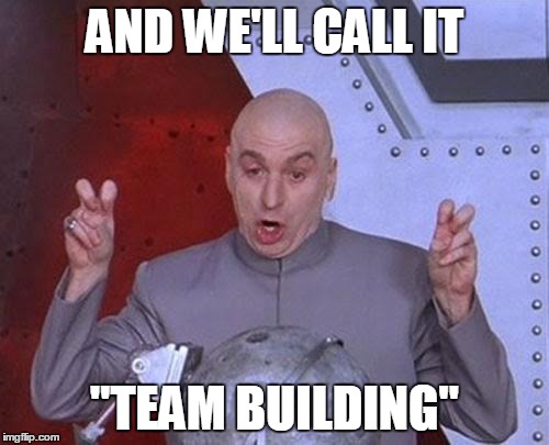 Dr Evil Laser Meme | AND WE'LL CALL IT "TEAM BUILDING" | image tagged in memes,dr evil laser | made w/ Imgflip meme maker