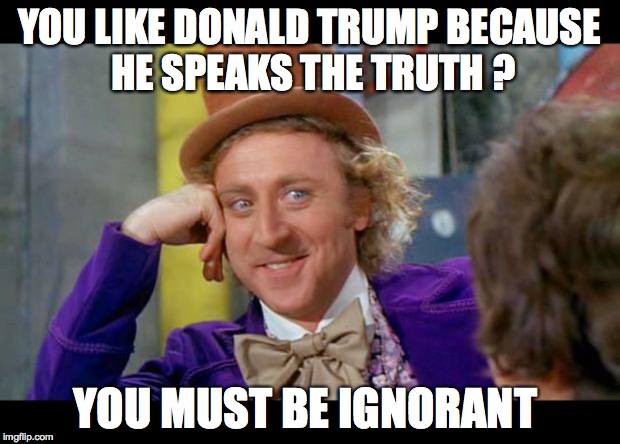 Condescending wonka (eye contact) | YOU LIKE DONALD TRUMP BECAUSE HE SPEAKS THE TRUTH ? YOU MUST BE IGNORANT | image tagged in condescending wonka eye contact | made w/ Imgflip meme maker