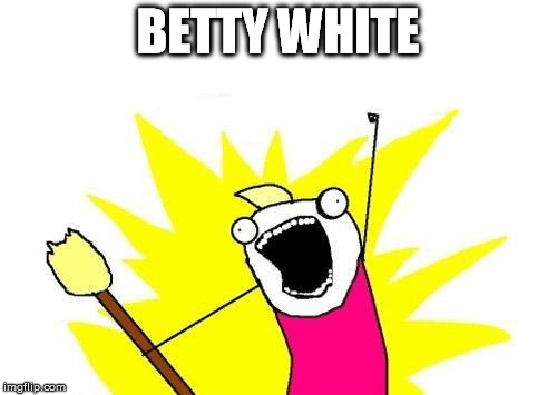X All The Y Meme | BETTY WHITE | image tagged in memes,x all the y | made w/ Imgflip meme maker