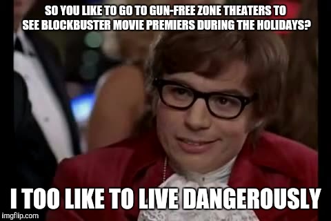 I Too Like To Live Dangerously | SO YOU LIKE TO GO TO GUN-FREE ZONE THEATERS TO SEE BLOCKBUSTER MOVIE PREMIERS DURING THE HOLIDAYS? I TOO LIKE TO LIVE DANGEROUSLY | image tagged in memes,i too like to live dangerously | made w/ Imgflip meme maker