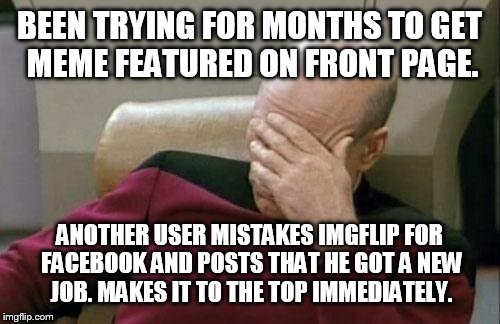 This is not facebook | BEEN TRYING FOR MONTHS TO GET MEME FEATURED ON FRONT PAGE. ANOTHER USER MISTAKES IMGFLIP FOR FACEBOOK AND POSTS THAT HE GOT A NEW JOB. MAKES | image tagged in memes,captain picard facepalm,bad memes,featured,front page | made w/ Imgflip meme maker