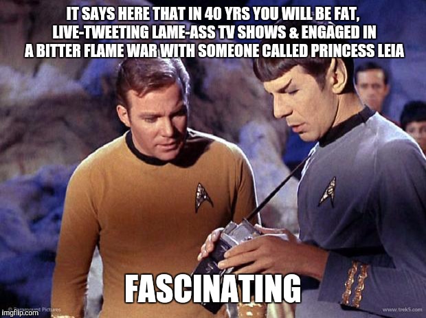 spock-tricorder | IT SAYS HERE THAT IN 40 YRS YOU WILL BE FAT, LIVE-TWEETING LAME-ASS TV SHOWS & ENGAGED IN A BITTER FLAME WAR WITH SOMEONE CALLED PRINCESS LE | image tagged in spock-tricorder | made w/ Imgflip meme maker