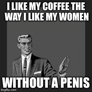 Kill Yourself Guy Meme | I LIKE MY COFFEE THE WAY I LIKE MY WOMEN WITHOUT A P**IS | image tagged in memes,kill yourself guy | made w/ Imgflip meme maker