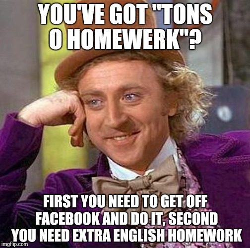 Creepy Condescending Wonka | YOU'VE GOT "TONS O HOMEWERK"? FIRST YOU NEED TO GET OFF FACEBOOK AND DO IT, SECOND YOU NEED EXTRA ENGLISH HOMEWORK | image tagged in memes,creepy condescending wonka | made w/ Imgflip meme maker