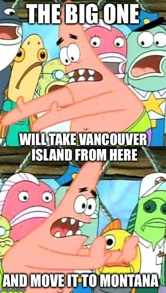 Put It Somewhere Else Patrick Meme | THE BIG ONE AND MOVE IT TO MONTANA WILL TAKE VANCOUVER ISLAND FROM HERE | image tagged in memes,put it somewhere else patrick | made w/ Imgflip meme maker