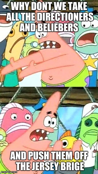 Put It Somewhere Else Patrick | WHY DONT WE TAKE ALL THE DIRECTIONERS AND BELIEBERS AND PUSH THEM OFF THE JERSEY BRIGE | image tagged in memes,put it somewhere else patrick | made w/ Imgflip meme maker