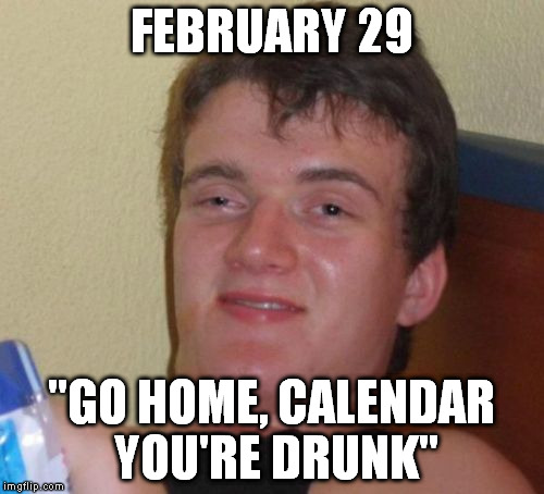 10 Guy Meme | FEBRUARY 29 "GO HOME, CALENDAR YOU'RE DRUNK" | image tagged in memes,10 guy | made w/ Imgflip meme maker