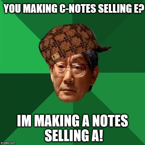 No this doesn't make sense, but nothing on the first page does anymore... | YOU MAKING C-NOTES SELLING E? IM MAKING A NOTES SELLING A! | image tagged in memes,high expectations asian father,scumbag | made w/ Imgflip meme maker