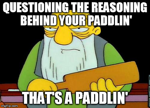 That's a paddlin' | QUESTIONING THE REASONING BEHIND YOUR PADDLIN' THAT'S A PADDLIN' | image tagged in memes,that's a paddlin' | made w/ Imgflip meme maker