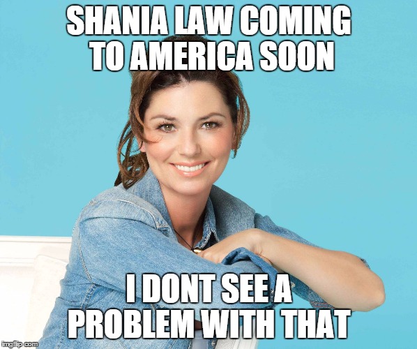 Shania law  | SHANIA LAW COMING TO AMERICA SOON I DONT SEE A PROBLEM WITH THAT | image tagged in shania law,sharia law,islam,terrorist | made w/ Imgflip meme maker