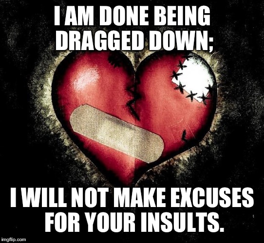 Broken heart | I AM DONE BEING DRAGGED DOWN; I WILL NOT MAKE EXCUSES FOR YOUR INSULTS. | image tagged in broken heart | made w/ Imgflip meme maker