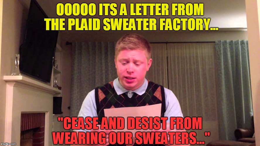 OOOOO ITS A LETTER FROM THE PLAID SWEATER FACTORY... "CEASE AND DESIST FROM WEARING OUR SWEATERS..." | made w/ Imgflip meme maker