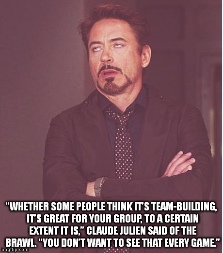 Face You Make Robert Downey Jr Meme | “WHETHER SOME PEOPLE THINK IT’S TEAM-BUILDING, IT’S GREAT FOR YOUR GROUP, TO A CERTAIN EXTENT IT IS,” CLAUDE JULIEN SAID OF THE BRAWL. “YOU  | image tagged in memes,face you make robert downey jr | made w/ Imgflip meme maker