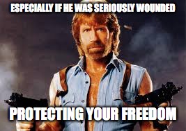 ESPECIALLY IF HE WAS SERIOUSLY WOUNDED PROTECTING YOUR FREEDOM | made w/ Imgflip meme maker