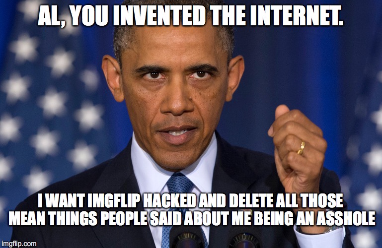 Angry Obama | AL, YOU INVENTED THE INTERNET. I WANT IMGFLIP HACKED AND DELETE ALL THOSE MEAN THINGS PEOPLE SAID ABOUT ME BEING AN ASSHOLE | image tagged in imgflip hack | made w/ Imgflip meme maker