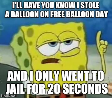 I'll Have You Know | I'LL HAVE YOU KNOW I STOLE A BALLOON ON FREE BALLOON DAY AND I ONLY WENT TO JAIL FOR 20 SECONDS | image tagged in memes,ill have you know spongebob,free balloon day,balloon,jail | made w/ Imgflip meme maker